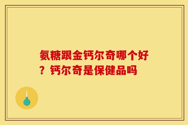 氨糖跟金钙尔奇哪个好？钙尔奇是保健品吗