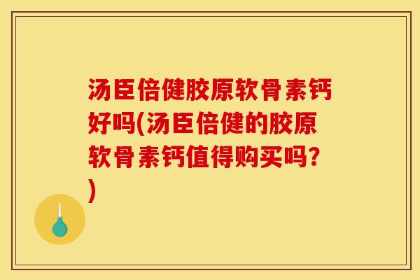 汤臣倍健胶原软骨素钙好吗(汤臣倍健的胶原软骨素钙值得购买吗？)