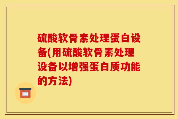 硫酸软骨素处理蛋白设备(用硫酸软骨素处理设备以增强蛋白质功能的方法)