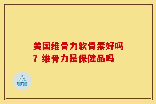 美国维骨力软骨素好吗？维骨力是保健品吗