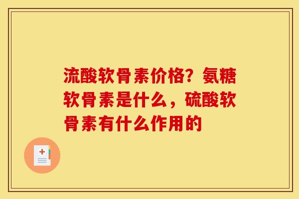 流酸软骨素价格？氨糖软骨素是什么，硫酸软骨素有什么作用的