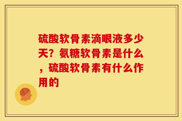 硫酸软骨素滴眼液多少天？氨糖软骨素是什么，硫酸软骨素有什么作用的