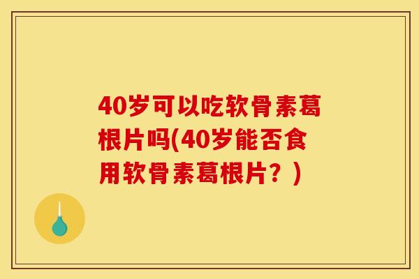 40岁可以吃软骨素葛根片吗(40岁能否食用软骨素葛根片？)