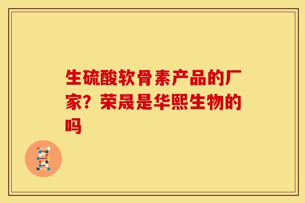 生硫酸软骨素产品的厂家？荣晟是华熙生物的吗