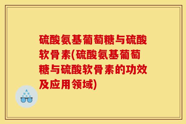 硫酸氨基葡萄糖与硫酸软骨素(硫酸氨基葡萄糖与硫酸软骨素的功效及应用领域)