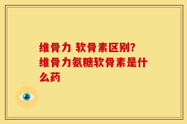 维骨力 软骨素区别？维骨力氨糖软骨素是什么药