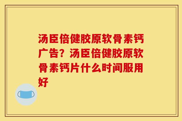汤臣倍健胶原软骨素钙广告？汤臣倍健胶原软骨素钙片什么时间服用好