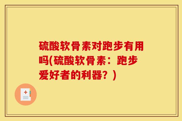 硫酸软骨素对跑步有用吗(硫酸软骨素：跑步爱好者的利器？)