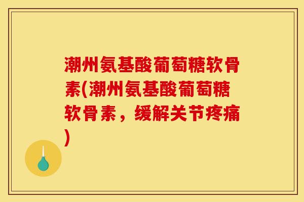 潮州氨基酸葡萄糖软骨素(潮州氨基酸葡萄糖软骨素，缓解关节疼痛)