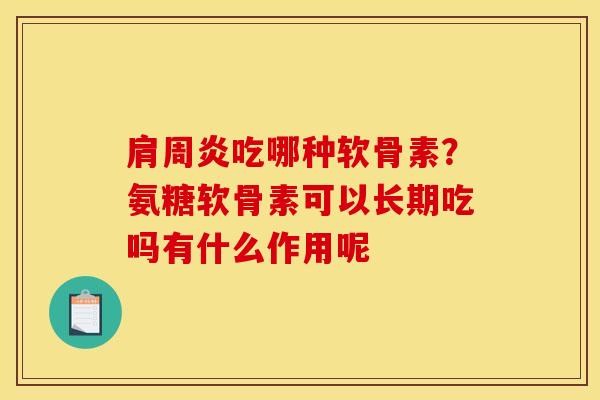 肩周炎吃哪种软骨素？氨糖软骨素可以长期吃吗有什么作用呢