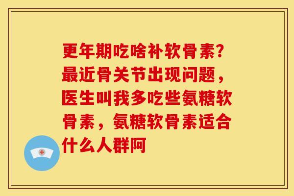 更年期吃啥补软骨素？最近骨关节出现问题，医生叫我多吃些氨糖软骨素，氨糖软骨素适合什么人群阿
