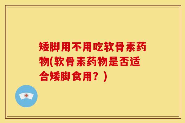 矮脚用不用吃软骨素药物(软骨素药物是否适合矮脚食用？)