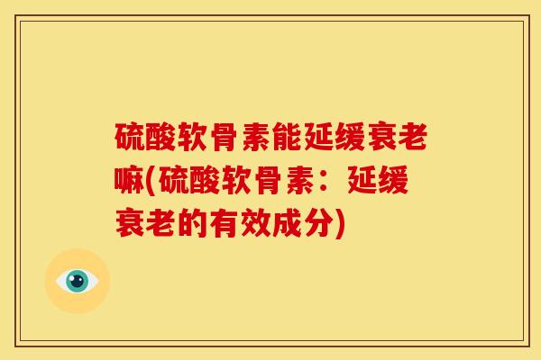 硫酸软骨素能延缓嘛(硫酸软骨素：延缓的有效成分)