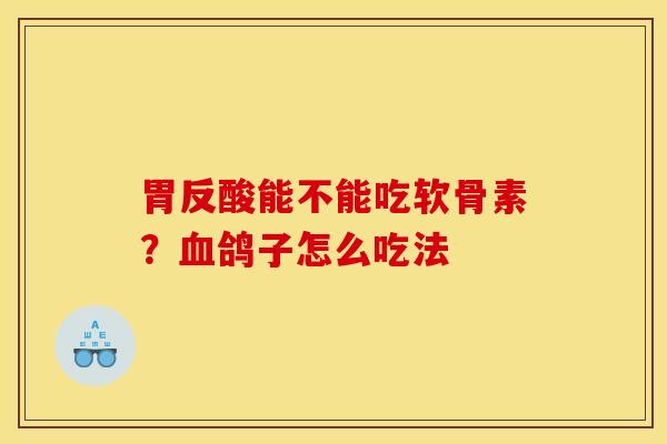 胃反酸能不能吃软骨素？血鸽子怎么吃法