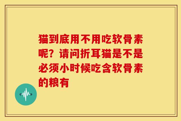 猫到底用不用吃软骨素呢？请问折耳猫是不是必须小时候吃含软骨素的粮有