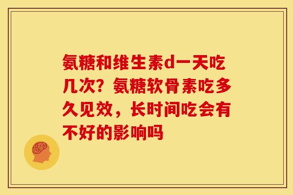 氨糖和维生素d一天吃几次？氨糖软骨素吃多久见效，长时间吃会有不好的影响吗