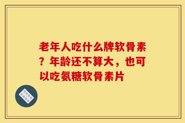 老年人吃什么牌软骨素？年龄还不算大，也可以吃氨糖软骨素片