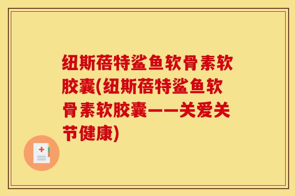 纽斯蓓特鲨鱼软骨素软胶囊(纽斯蓓特鲨鱼软骨素软胶囊——关爱关节健康)