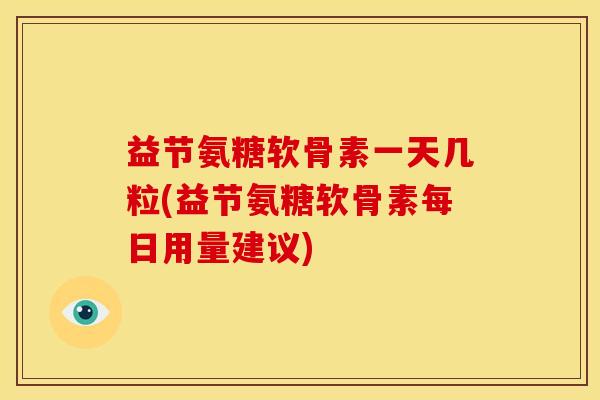 益节氨糖软骨素一天几粒(益节氨糖软骨素每日用量建议)