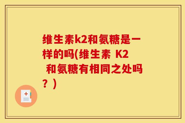 维生素k2和氨糖是一样的吗(维生素 K2 和氨糖有相同之处吗？)