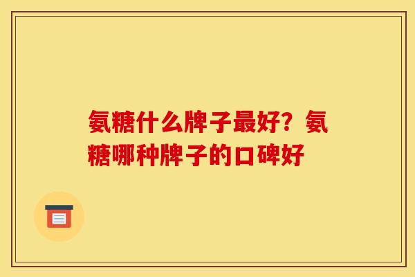 氨糖什么牌子最好？氨糖哪种牌子的口碑好