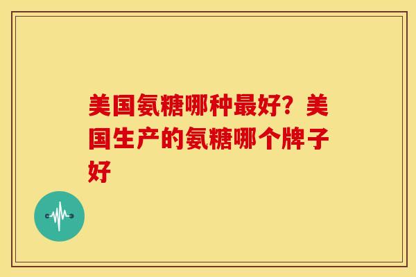 美国氨糖哪种最好？美国生产的氨糖哪个牌子好