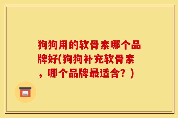 狗狗用的软骨素哪个品牌好(狗狗补充软骨素,哪个品牌适合?) 狗狗用的软骨素哪个品牌好(狗狗补充软骨素,哪个品牌适合?)