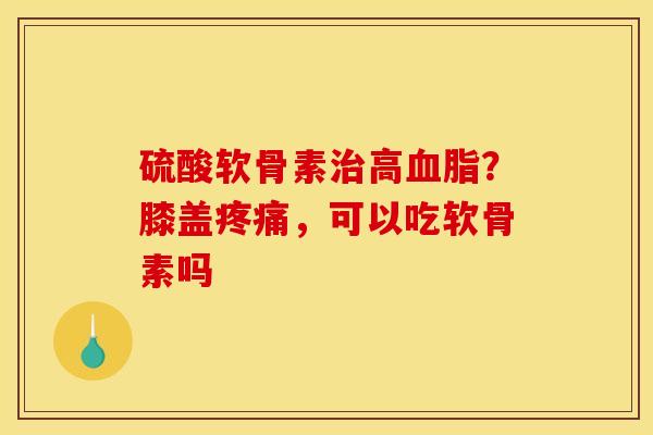 硫酸软骨素高？膝盖，可以吃软骨素吗