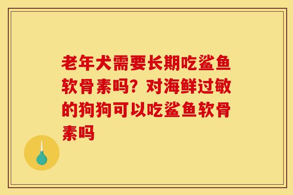 老年犬需要长期吃鲨鱼软骨素吗？对海鲜过敏的狗狗可以吃鲨鱼软骨素吗