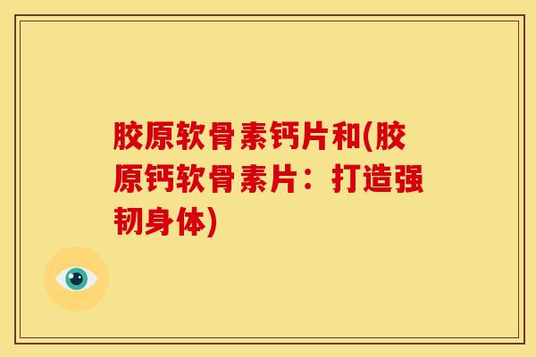 胶原软骨素钙片和(胶原钙软骨素片：打造强韧身体)