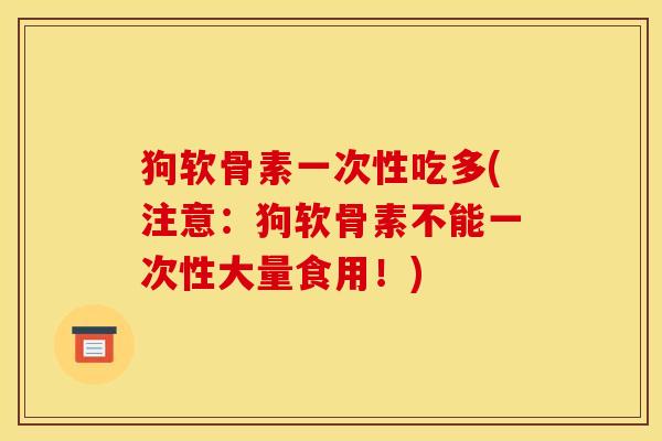 狗软骨素一次性吃多(注意：狗软骨素不能一次性大量食用！)