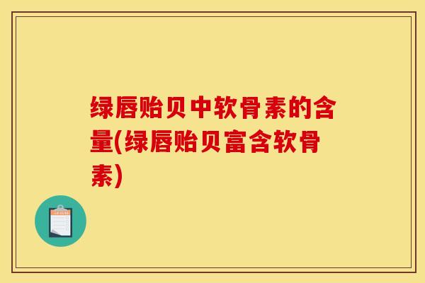 绿唇贻贝中软骨素的含量(绿唇贻贝富含软骨素)