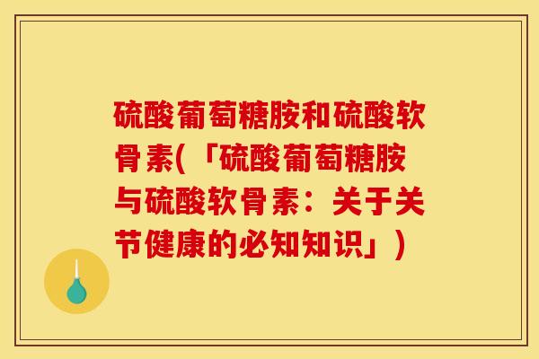 硫酸葡萄糖胺和硫酸软骨素(「硫酸葡萄糖胺与硫酸软骨素：关于关节健康的必知知识」)