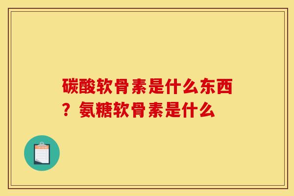 碳酸软骨素是什么东西？氨糖软骨素是什么