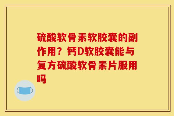 硫酸软骨素软胶囊的副作用?钙D软胶囊能与复方硫酸软骨素片服用吗 硫酸软骨素软胶囊的副作用?钙D软胶囊能与复方硫酸软骨素片服用吗