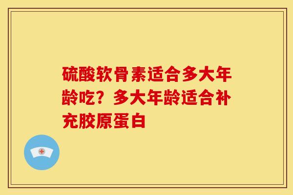 硫酸软骨素适合多大年龄吃？多大年龄适合补充胶原蛋白