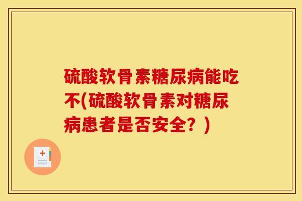硫酸软骨素能吃不(硫酸软骨素对患者是否安全?) 硫酸软骨素能吃不(硫酸软骨素对患者是否安全?)