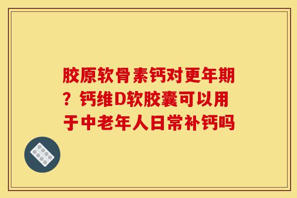 胶原软骨素钙对？钙维D软胶囊可以用于中老年人日常补钙吗