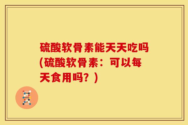硫酸软骨素能天天吃吗(硫酸软骨素：可以每天食用吗？)