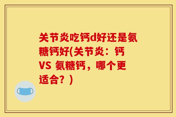 关节炎吃钙d好还是氨糖钙好(关节炎：钙 VS 氨糖钙，哪个更适合？)