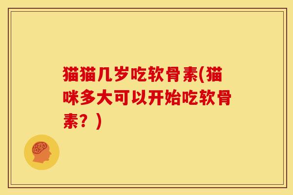 猫猫几岁吃软骨素(猫咪多大可以开始吃软骨素？)