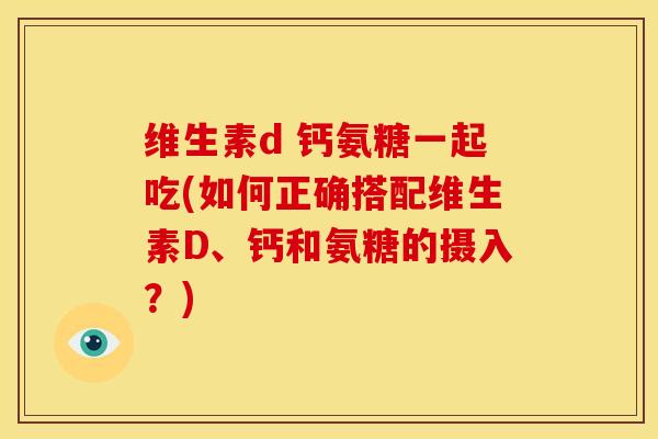 维生素d 钙氨糖一起吃(如何正确搭配维生素D、钙和氨糖的摄入？)