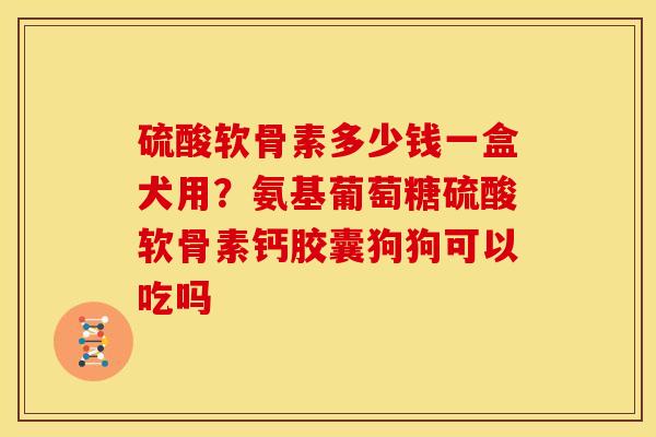 硫酸软骨素多少钱一盒犬用？氨基葡萄糖硫酸软骨素钙胶囊狗狗可以吃吗