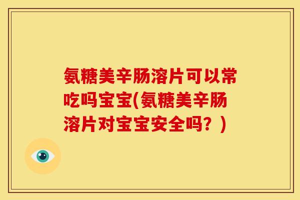 氨糖美辛肠溶片可以常吃吗宝宝(氨糖美辛肠溶片对宝宝安全吗？)