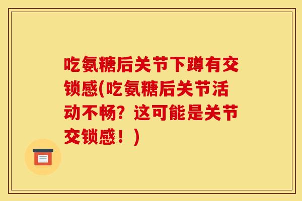 吃氨糖后关节下蹲有交锁感(吃氨糖后关节活动不畅?这可能是关节交锁感!) 吃氨糖后关节下蹲有交锁感(吃氨糖后关节活动不畅?这可能是关节交锁感!)