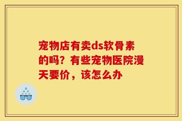 宠物店有卖ds软骨素的吗？有些宠物医院漫天要价，该怎么办