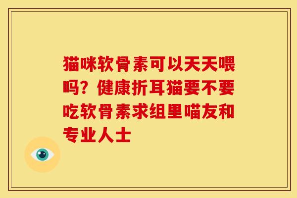 猫咪软骨素可以天天喂吗？健康折耳猫要不要吃软骨素求组里喵友和专业人士
