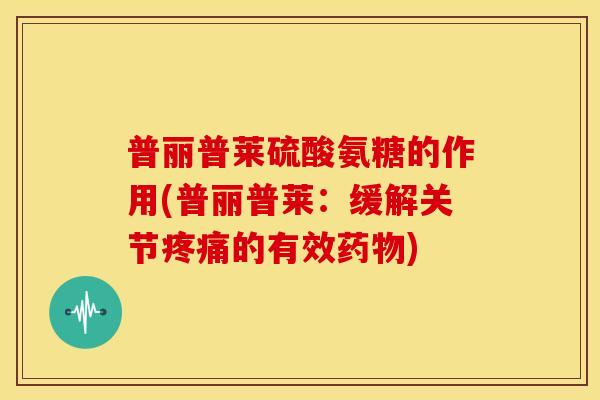 普丽普莱硫酸氨糖的作用(普丽普莱：缓解关节疼痛的有效药物)