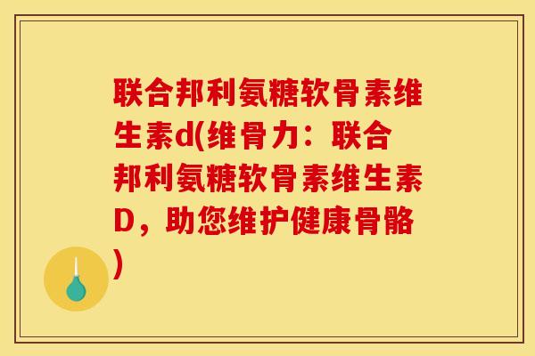 联合邦利氨糖软骨素维生素d(维骨力：联合邦利氨糖软骨素维生素D，助您维护健康骨骼)
