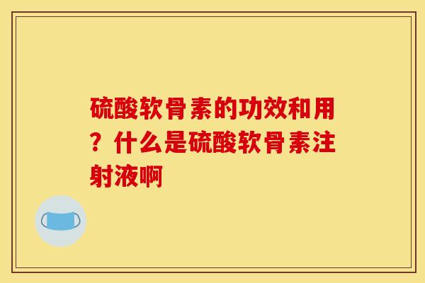 硫酸软骨素的功效和用?什么是硫酸软骨素注射液啊 硫酸软骨素的功效和用?什么是硫酸软骨素注射液啊